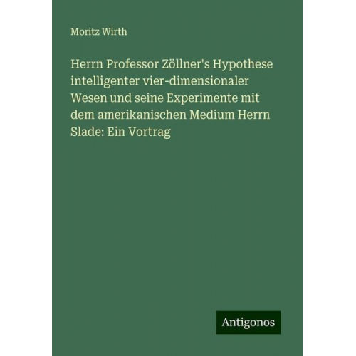 Moritz Wirth - Herrn Professor Zöllner's Hypothese intelligenter vier-dimensionaler Wesen und seine Experimente mit dem amerikanischen Medium Herrn Slade: Ein Vortra