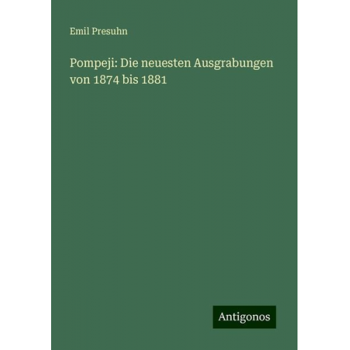 Emil Presuhn - Pompeji: Die neuesten Ausgrabungen von 1874 bis 1881