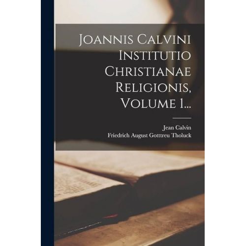 Jean Calvin - Joannis Calvini Institutio Christianae Religionis, Volume 1...