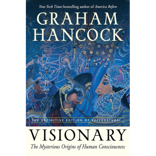 Graham Hancock - Visionary: The Mysterious Origins of Human Consciousness (the Definitive Edition of Supernatural)