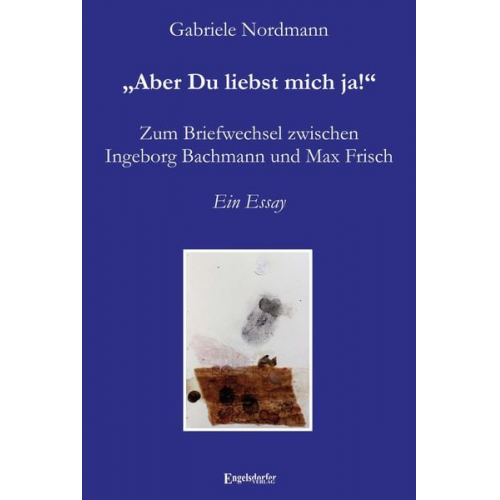 Gabriele Nordmann - „Aber Du liebst mich ja!“ Zum Briefwechsel zwischen Ingeborg Bachmann und Max Frisch