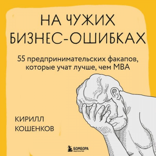 Kirill Koshenkov - Na chuzhih biznes-oshibkah. 55 predprinimatelskih fakapov, kotorye uchat luchshe, chem MBA