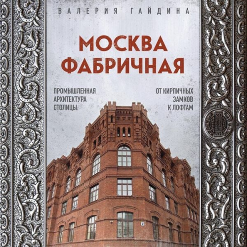 Valeriya Gaydina - Moskva fabrichnaya. Promyshlennaya arhitektura stolitsy: ot kirpichnyh zamkov k loftam