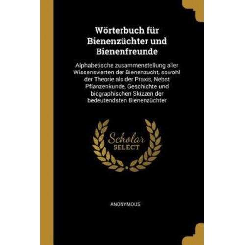 Wörterbuch Für Bienenzüchter Und Bienenfreunde: Alphabetische Zusammenstellung Aller Wissenswerten Der Bienenzucht, Sowohl Der Theorie ALS Der Praxis,