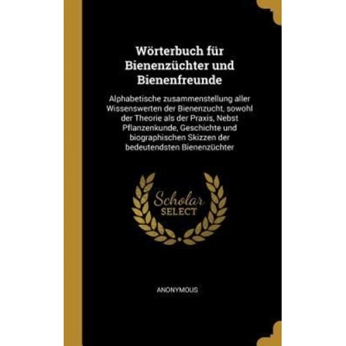 Wörterbuch Für Bienenzüchter Und Bienenfreunde: Alphabetische Zusammenstellung Aller Wissenswerten Der Bienenzucht, Sowohl Der Theorie ALS Der Praxis,