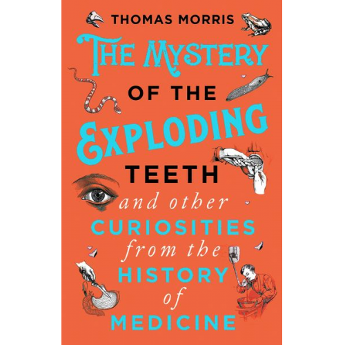 Thomas Morris - The Mystery of the Exploding Teeth and Other Curiosities from the History of Medicine