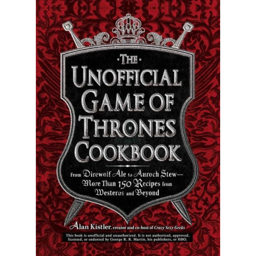 Alan Kistler - The Unofficial Game of Thrones Cookbook: From Direwolf Ale to Auroch Stew - More Than 150 Recipes from Westeros and Beyond