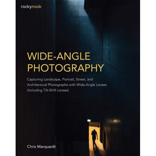 Chris Marquardt - Wide-Angle Photography: Capturing Landscape, Portrait, Street, and Architectural Photographs with Wide-Angle Lenses (Including Tilt-Shift Lens