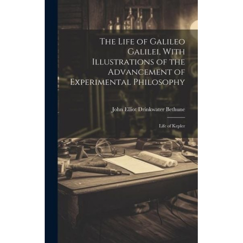 The Life of Galileo Galilei, With Illustrations of the Advancement of Experimental Philosophy; Life of Kepler