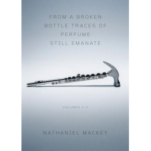 Nathaniel Mackey - From a Broken Bottle Traces of Perfume Still Emanate, Volumes 1-3