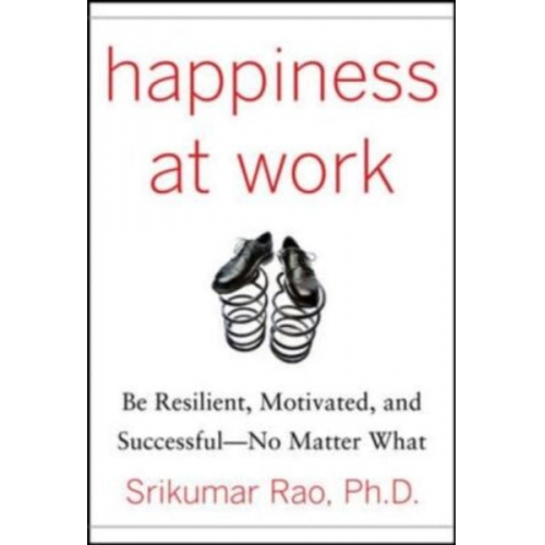 Srikumar S. Rao - Happiness at Work: Be Resilient, Motivated, and Successful - No Matter What