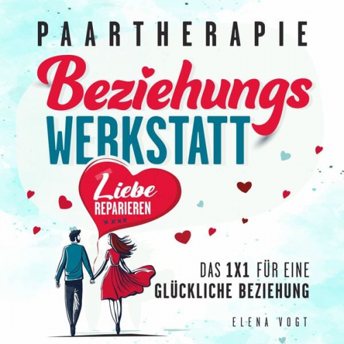 Elena Vogt - Paartherapie: Die Beziehungswerkstatt - Liebe reparieren. Das 1x1 für eine glückliche Beziehung. Effektive Tools aus der Paarberatung für bessere Komm