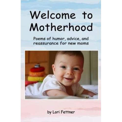 Lori Fettner - Welcome to Motherhood: Poems of humor, advice, and reassurance for new moms