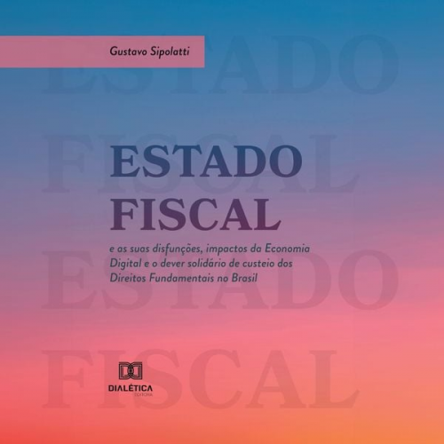 Gustavo Sipolatti - Estado Fiscal e as suas disfunções, impactos da Economia Digital e o dever solidário de custeio dos Direitos Fundamentais no Brasil