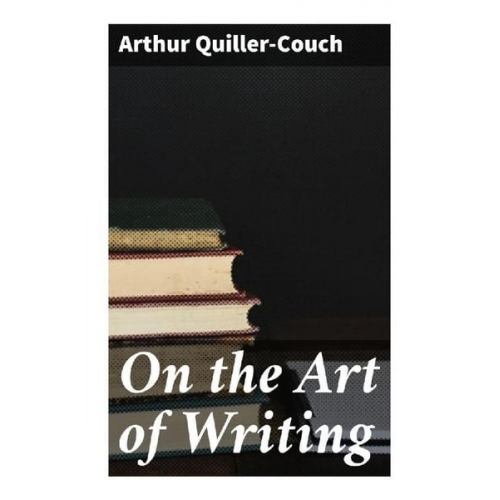 Arthur Quiller-Couch - On the Art of Writing