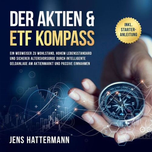 Jens Hattermann - Der Aktien & ETF Kompass: Ein Wegweiser zu Wohlstand, hohem Lebensstandard und sicherer Altersvorsorge durch intelligente Geldanlage am Aktienmarkt un