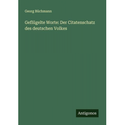 Georg Büchmann - Geflügelte Worte: Der Citatenschatz des deutschen Volkes