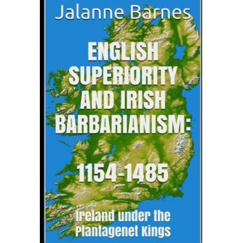 Jalanne Barnes - English Superiority and Irish Barbarianism: Ireland Under the Plantagenet Kings 1154-1485