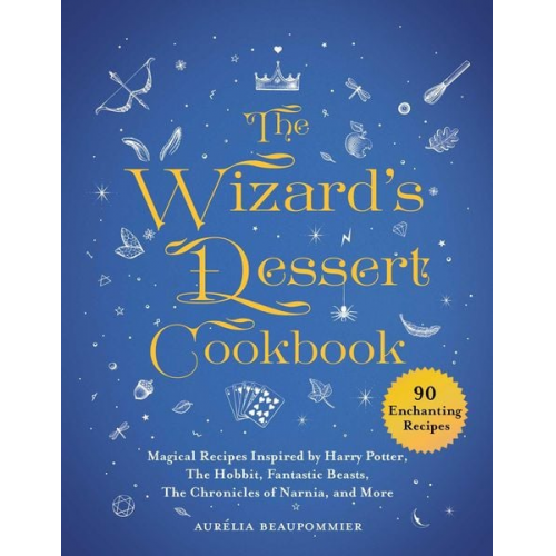 Aurélia Beaupommier - The Wizard's Dessert Cookbook: Magical Recipes Inspired by Harry Potter, the Hobbit, Fantastic Beasts, the Chronicles of Narnia, and More