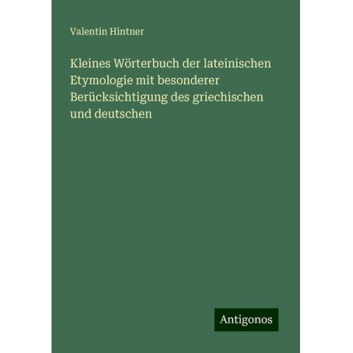 Valentin Hintner - Kleines Wörterbuch der lateinischen Etymologie mit besonderer Berücksichtigung des griechischen und deutschen