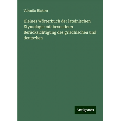 Valentin Hintner - Kleines Wörterbuch der lateinischen Etymologie mit besonderer Berücksichtigung des griechischen und deutschen