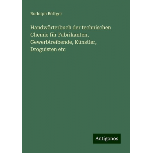 Rudolph Böttger - Handwörterbuch der technischen Chemie für Fabrikanten, Gewerbtreibende, Künstler, Droguisten etc