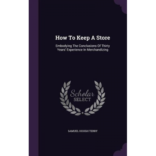 Samuel Hough Terry - How To Keep A Store: Embodying The Conclusions Of Thirty Years' Experience In Merchandizing