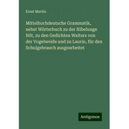 Ernst Martin - Mittelhochdeutsche Grammatik, nebst Wörterbuch zu der Nibelunge Nôt, zu den Gedichten Walters von der Vogelweide und zu Laurin, für den Schulgebrauch