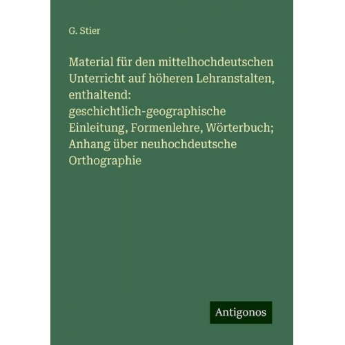 G. Stier - Material für den mittelhochdeutschen Unterricht auf höheren Lehranstalten, enthaltend: geschichtlich-geographische Einleitung, Formenlehre, Wörterbuch