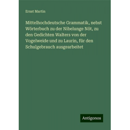 Ernst Martin - Mittelhochdeutsche Grammatik, nebst Wörterbuch zu der Nibelunge Nôt, zu den Gedichten Walters von der Vogelweide und zu Laurin, für den Schulgebrauch