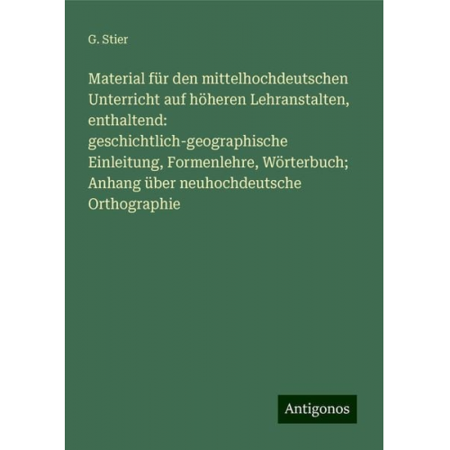 G. Stier - Material für den mittelhochdeutschen Unterricht auf höheren Lehranstalten, enthaltend: geschichtlich-geographische Einleitung, Formenlehre, Wörterbuch