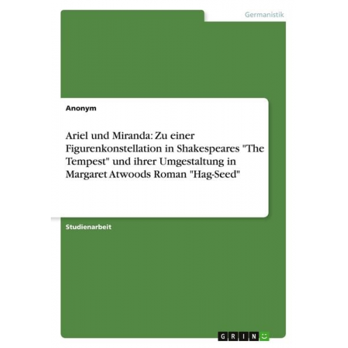 Ariel und Miranda: Zu einer Figurenkonstellation in Shakespeares "The Tempest" und ihrer Umgestaltung in Margaret Atwoods Roman "Hag-Seed"