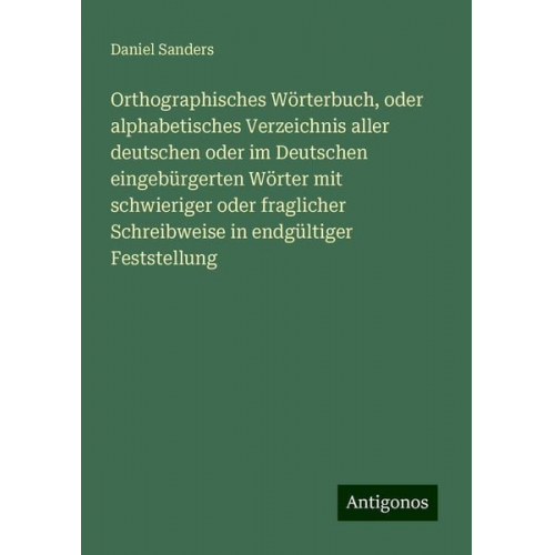 Daniel Sanders - Orthographisches Wörterbuch, oder alphabetisches Verzeichnis aller deutschen oder im Deutschen eingebürgerten Wörter mit schwieriger oder fraglicher S