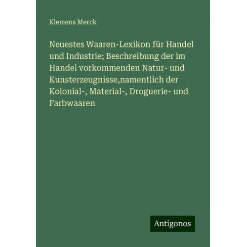 Klemens Merck - Neuestes Waaren-Lexikon für Handel und Industrie; Beschreibung der im Handel vorkommenden Natur- und Kunsterzeugnisse,namentlich der Kolonial-, Materi