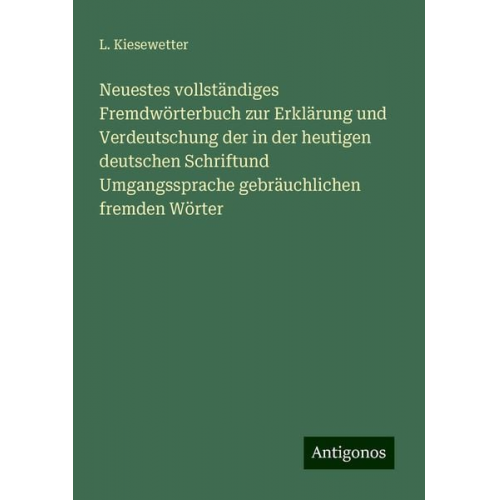 L. Kiesewetter - Neuestes vollständiges Fremdwörterbuch zur Erklärung und Verdeutschung der in der heutigen deutschen Schriftund Umgangssprache gebräuchlichen fremden