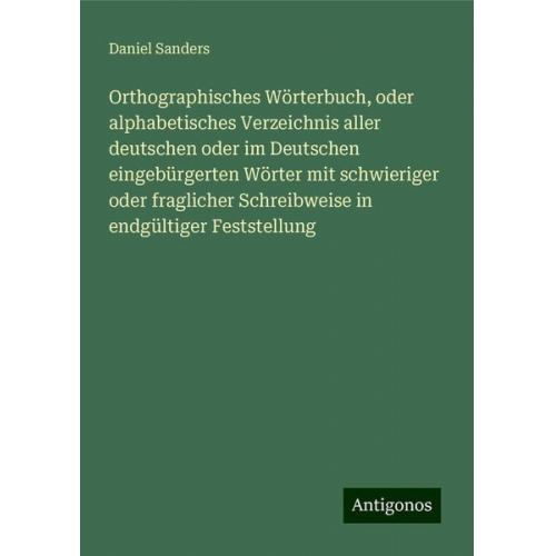 Daniel Sanders - Orthographisches Wörterbuch, oder alphabetisches Verzeichnis aller deutschen oder im Deutschen eingebürgerten Wörter mit schwieriger oder fraglicher S