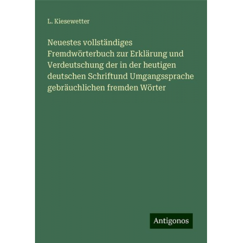 L. Kiesewetter - Neuestes vollständiges Fremdwörterbuch zur Erklärung und Verdeutschung der in der heutigen deutschen Schriftund Umgangssprache gebräuchlichen fremden