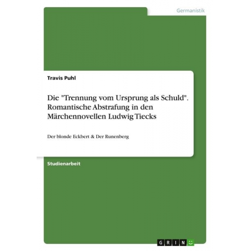 Travis Puhl - Die "Trennung vom Ursprung als Schuld". Romantische Abstrafung in den Märchennovellen Ludwig Tiecks