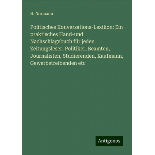 H. Normann - Politisches Konversations-Lexikon: Ein praktisches Hand-und Nachschlagebuch für jeden Zeitungsleser, Politiker, Beamten, Journalisten, Studierenden, K