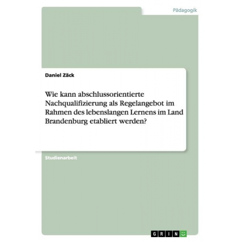 Daniel Zäck - Wie kann abschlussorientierte Nachqualifizierung als Regelangebot im Rahmen des lebenslangen Lernens im Land Brandenburg etabliert werden?