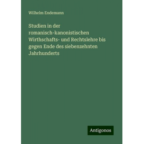 Wilhelm Endemann - Studien in der romanisch-kanonistischen Wirthschafts- und Rechtslehre bis gegen Ende des siebenzehnten Jahrhunderts