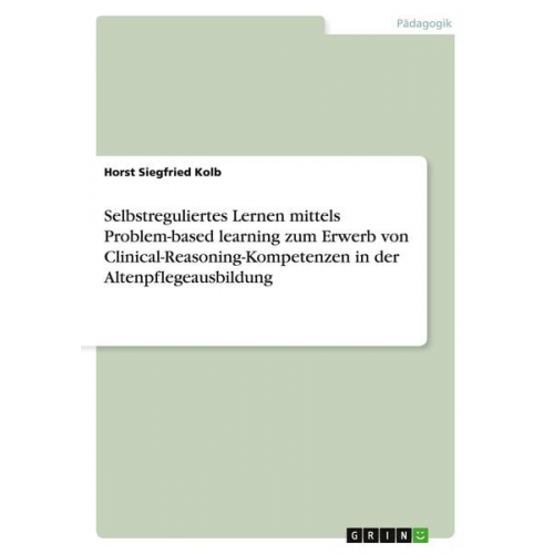 Horst Siegfried Kolb - Selbstreguliertes Lernen mittels Problem-based learning zum Erwerb von Clinical-Reasoning-Kompetenzen in der Altenpflegeausbildung