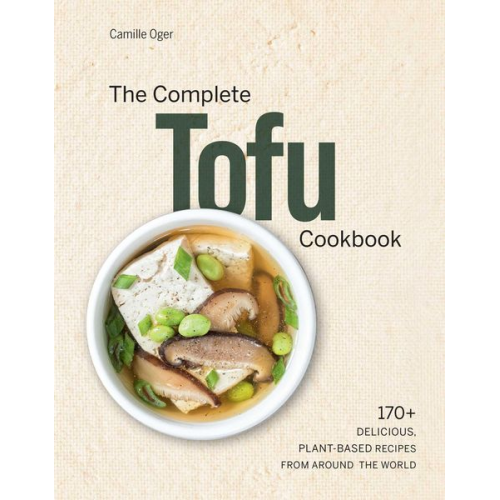 Camille Oger - The Complete Tofu Cookbook: 170+ Delicious, Plant-Based Recipes from Around the World