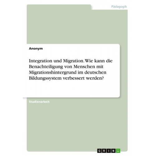 Integration und Migration. Wie kann die Benachteiligung von Menschen mit Migrationshintergrund im deutschen Bildungssystem verbessert werden?