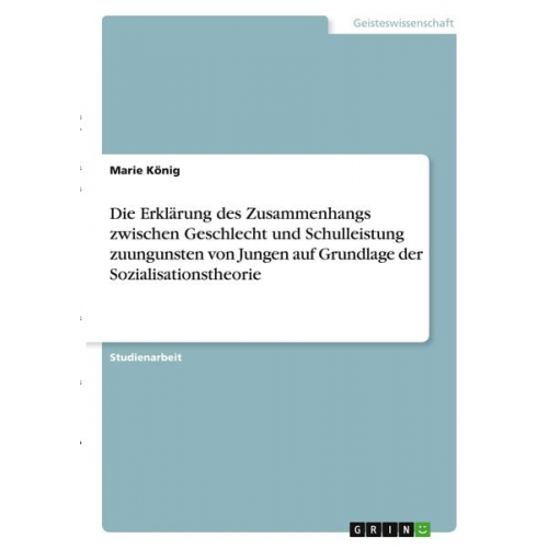 Marie König - Die Erklärung des Zusammenhangs zwischen Geschlecht und Schulleistung zuungunsten von Jungen auf Grundlage der Sozialisationstheorie