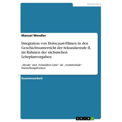 Manuel Wendler - Integration von Holocaust-Filmen in den Geschichtsunterricht der Sekundarstufe II, im Rahmen der sächsischen Lehrplanvorgaben