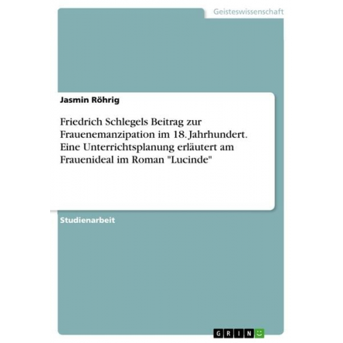 Jasmin Röhrig - Friedrich Schlegels Beitrag zur Frauenemanzipation im 18. Jahrhundert. Eine Unterrichtsplanung erläutert am Frauenideal im Roman "Lucinde"