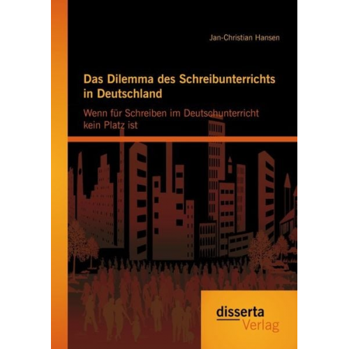 Jan-Christian Hansen - Das Dilemma des Schreibunterrichts in Deutschland: Wenn für Schreiben im Deutschunterricht kein Platz ist