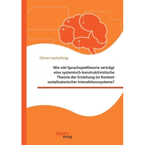 Otmar Lesitschnig - Wie viel Sprachspieltheorie verträgt eine systemisch-konstruktivistische Theorie der Erziehung im Kontext sozialisatorischer Interaktionssysteme?