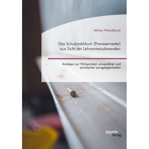 Mirko Wendland - Das Schulpraktikum (Praxissemester) aus Sicht der Lehramtsstudierenden. Analysen zur Wirksamkeit universitärer und schulischer Lerngelegenheiten